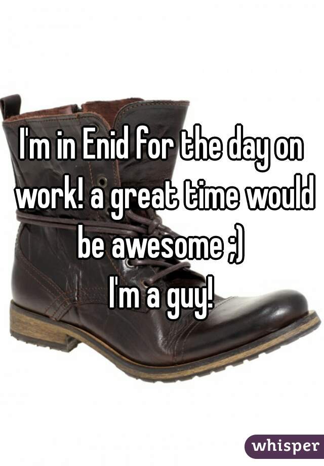I'm in Enid for the day on work! a great time would be awesome ;) 
I'm a guy!