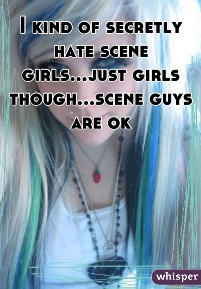I kind of secretly hate scene girls...just girls though...scene guys are ok