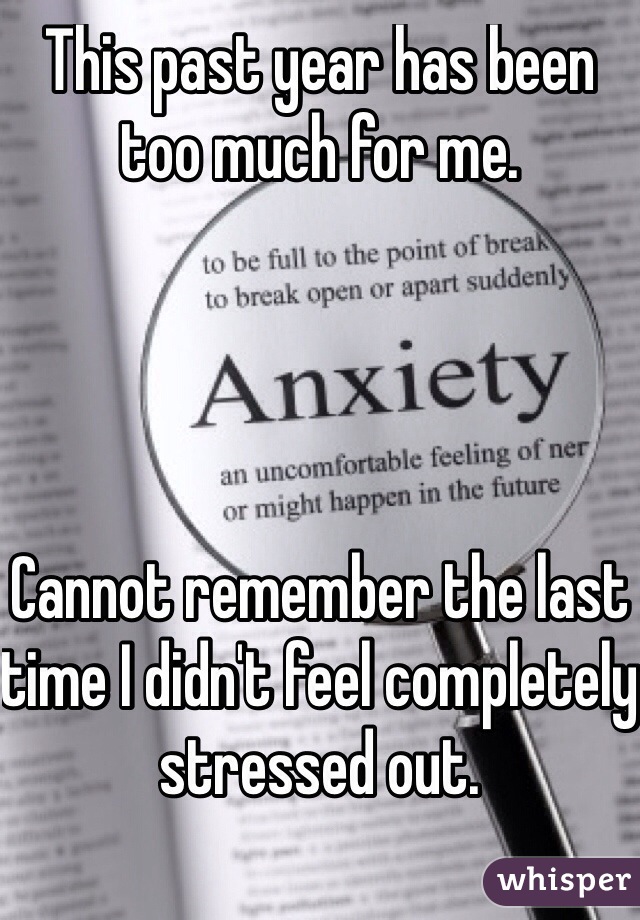 This past year has been too much for me. 



                                        Cannot remember the last time I didn't feel completely stressed out.        

