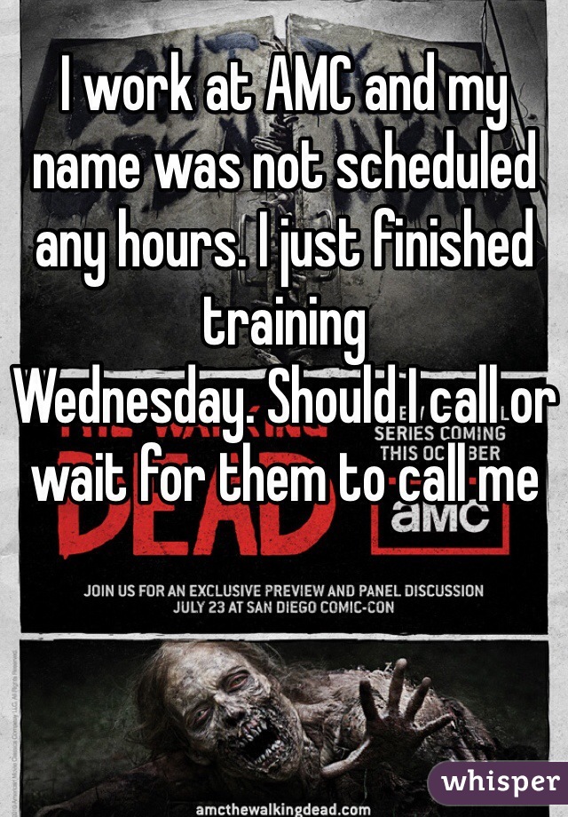 I work at AMC and my name was not scheduled any hours. I just finished training 
Wednesday. Should I call or wait for them to call me