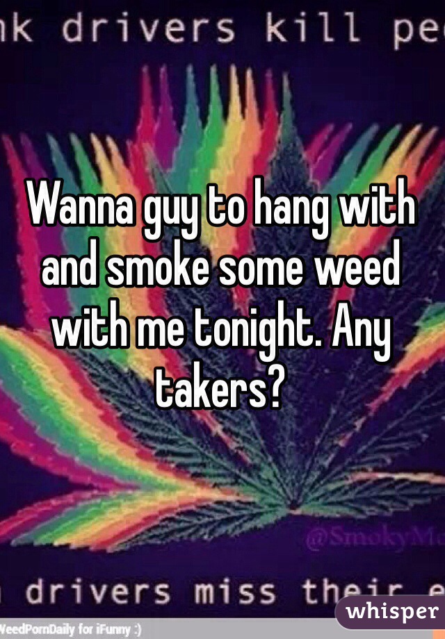 Wanna guy to hang with and smoke some weed with me tonight. Any takers?