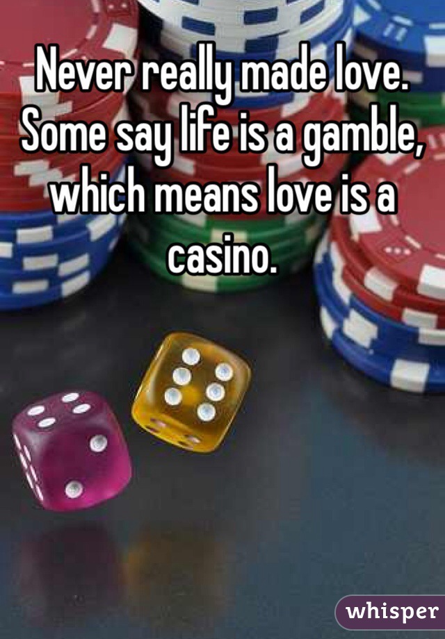 Never really made love. Some say life is a gamble, which means love is a casino. 