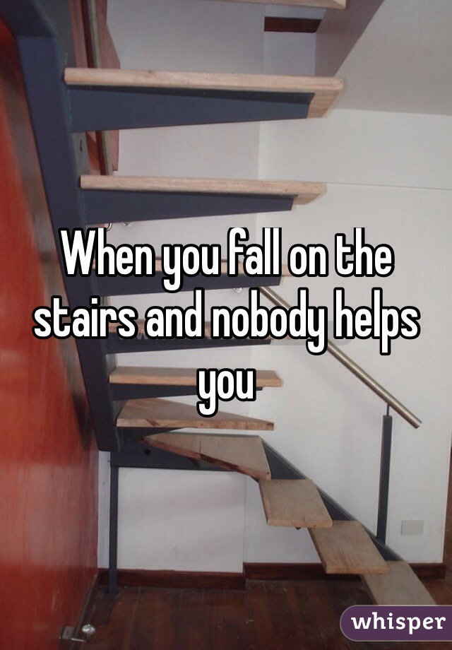 When you fall on the stairs and nobody helps you
