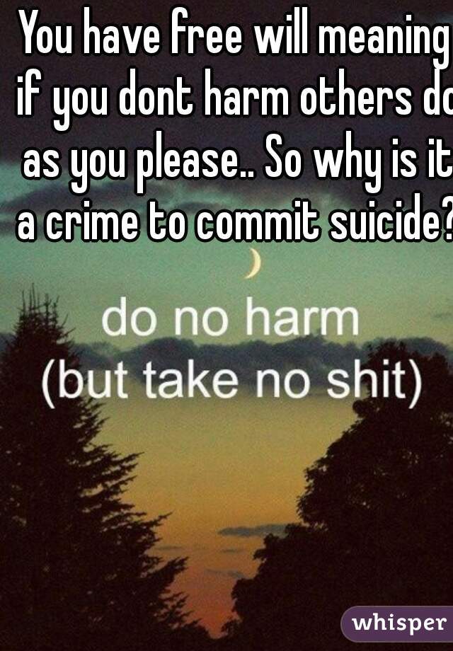 You have free will meaning if you dont harm others do as you please.. So why is it a crime to commit suicide?  