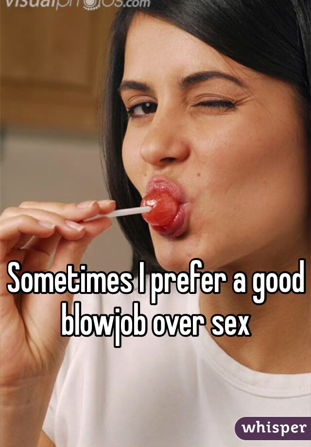Sometimes I prefer a good blowjob over sex 