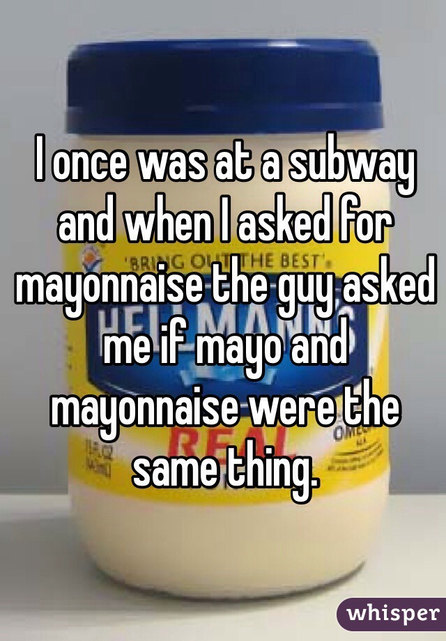 I once was at a subway and when I asked for mayonnaise the guy asked me if mayo and mayonnaise were the same thing. 
