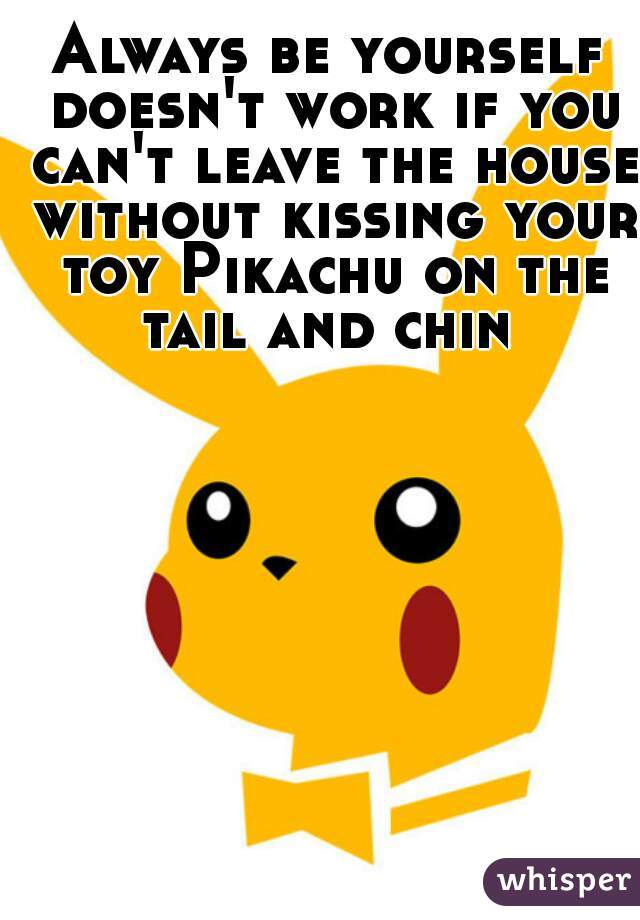 Always be yourself doesn't work if you can't leave the house without kissing your toy Pikachu on the tail and chin 