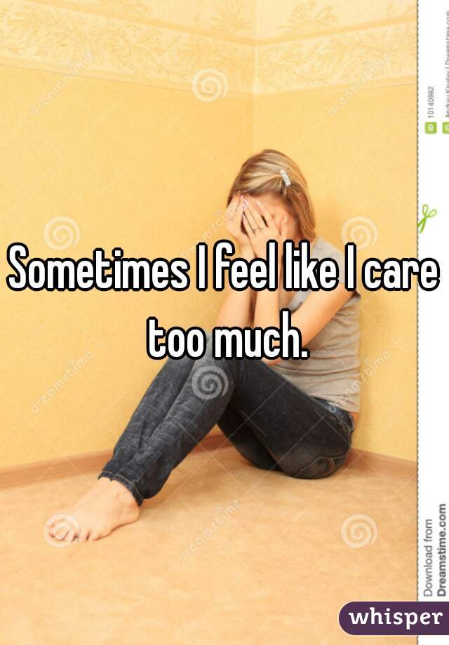 Sometimes I feel like I care too much.