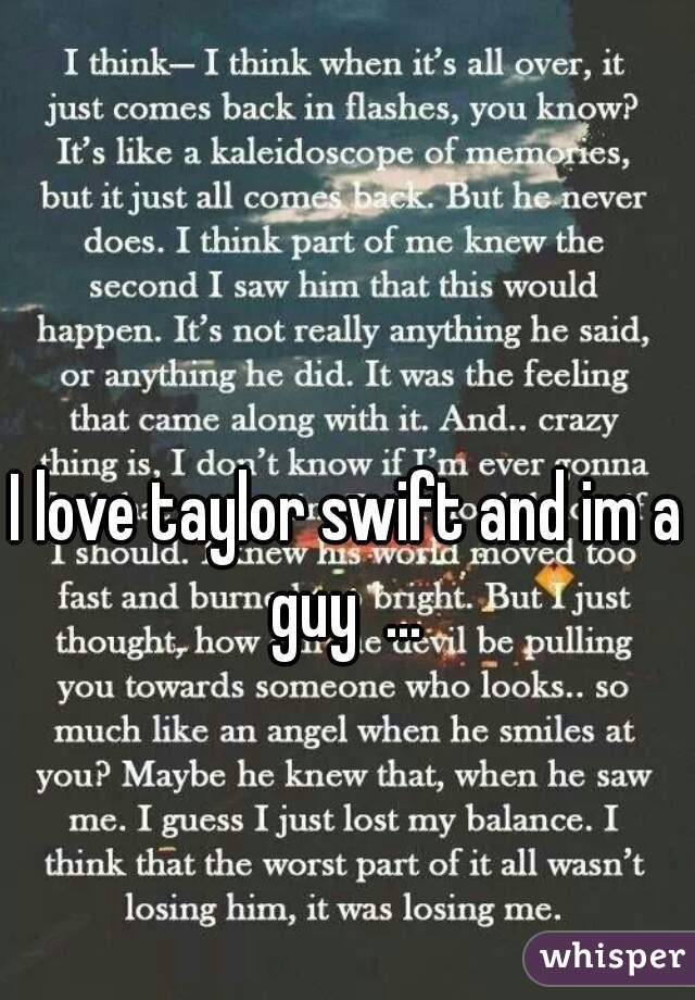 I love taylor swift and im a guy  ... 