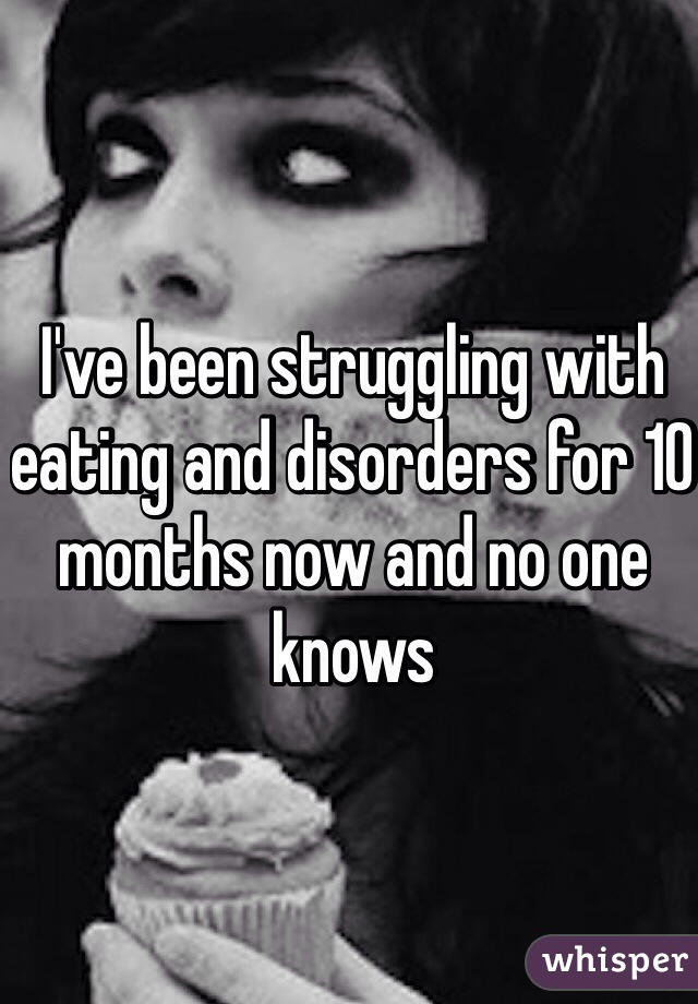 I've been struggling with eating and disorders for 10 months now and no one knows