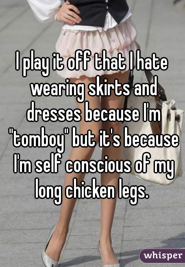 I play it off that I hate wearing skirts and dresses because I'm "tomboy" but it's because I'm self conscious of my long chicken legs. 
