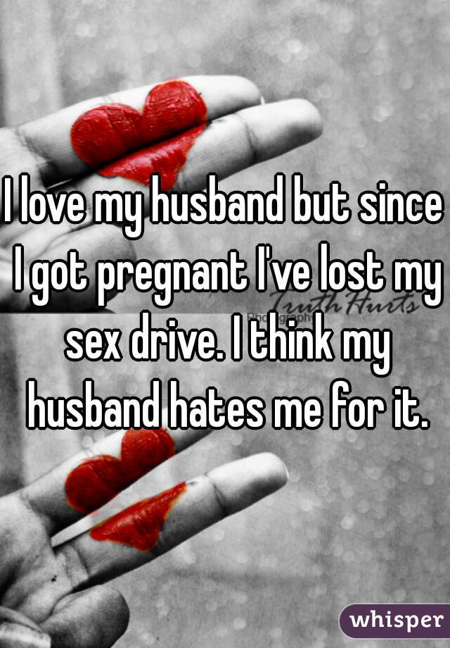 I love my husband but since I got pregnant I've lost my sex drive. I think my husband hates me for it.