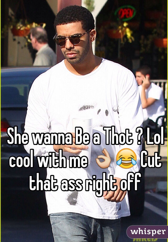 She wanna Be a Thot ? Lol cool with me 👌😂 Cut that ass right off 