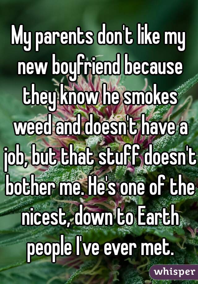 My parents don't like my new boyfriend because they know he smokes weed and doesn't have a job, but that stuff doesn't bother me. He's one of the nicest, down to Earth people I've ever met.