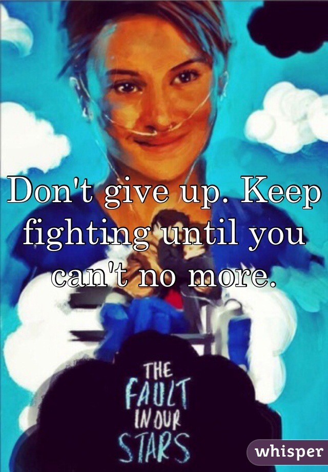 Don't give up. Keep fighting until you can't no more.