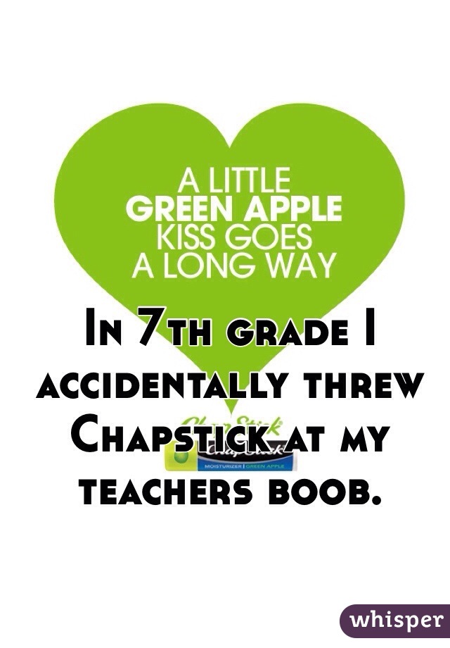 In 7th grade I accidentally threw Chapstick at my teachers boob.
