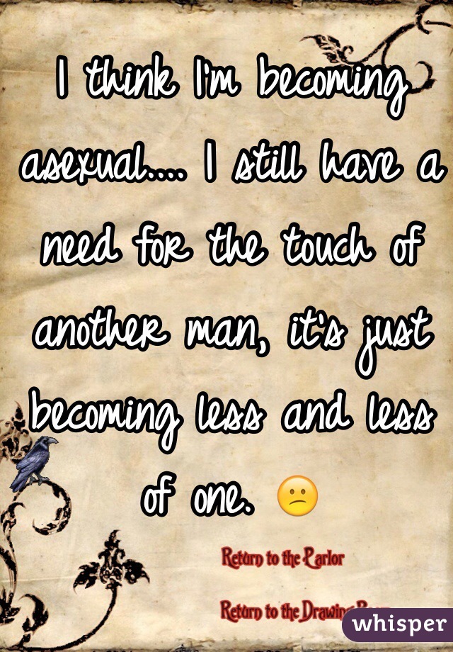 I think I'm becoming asexual.... I still have a need for the touch of another man, it's just becoming less and less of one. 😕
