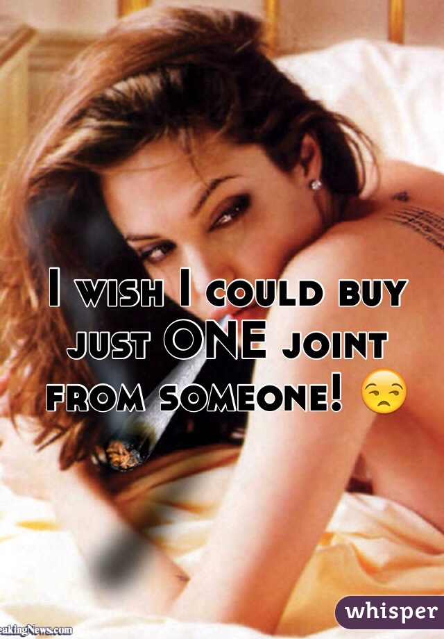 I wish I could buy just ONE joint from someone! 😒