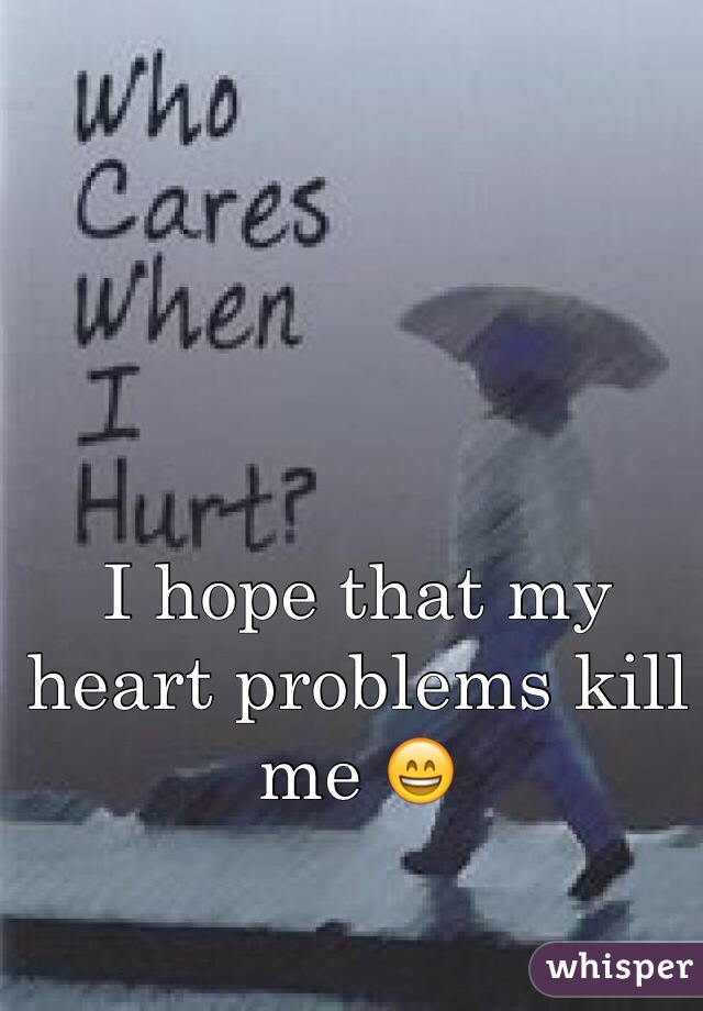I hope that my heart problems kill me 😄