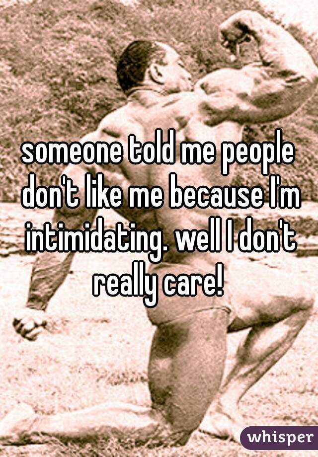 someone told me people don't like me because I'm intimidating. well I don't really care! 