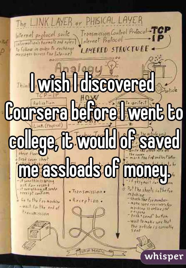 I wish I discovered Coursera before I went to college, it would of saved me assloads of money.