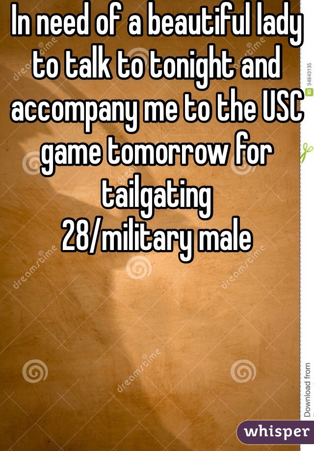 In need of a beautiful lady to talk to tonight and accompany me to the USC game tomorrow for tailgating 
28/military male