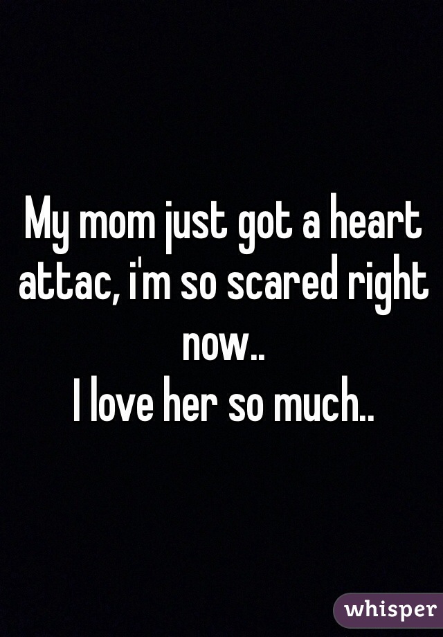 My mom just got a heart attac, i'm so scared right now..
I love her so much..
