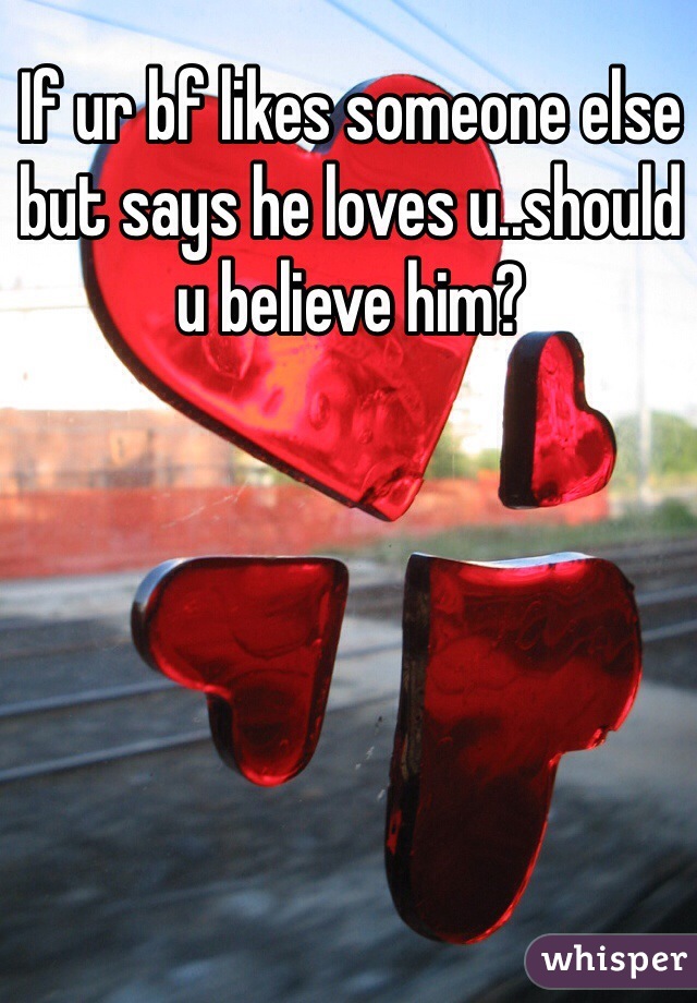 If ur bf likes someone else but says he loves u..should u believe him?