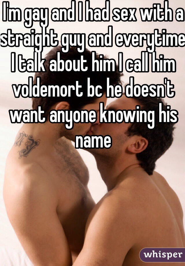 I'm gay and I had sex with a straight guy and everytime I talk about him I call him voldemort bc he doesn't want anyone knowing his name 