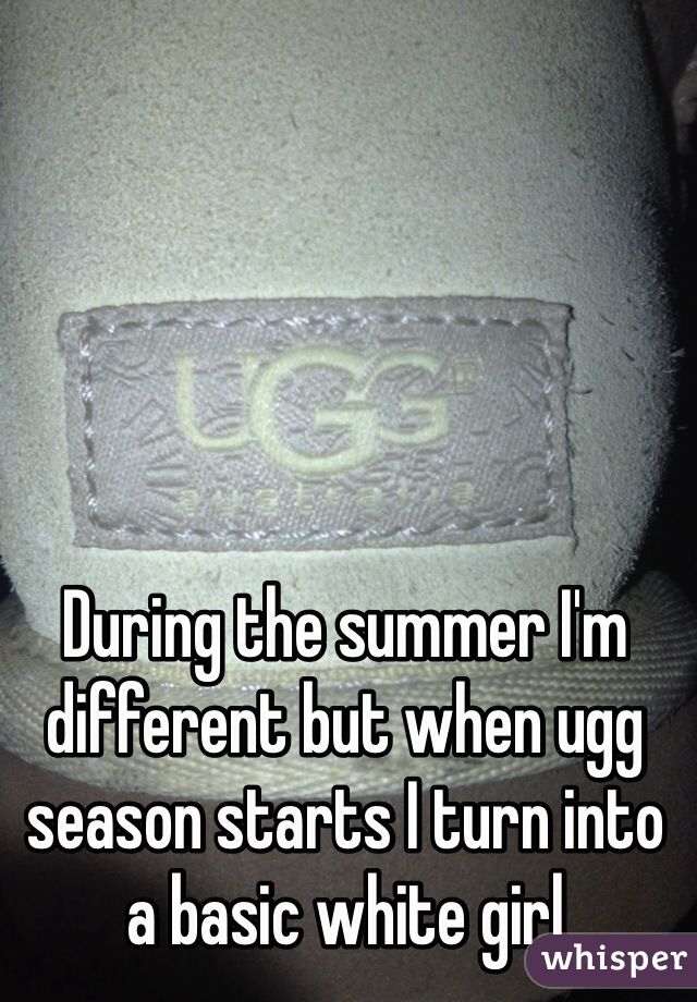 During the summer I'm different but when ugg season starts I turn into a basic white girl 
