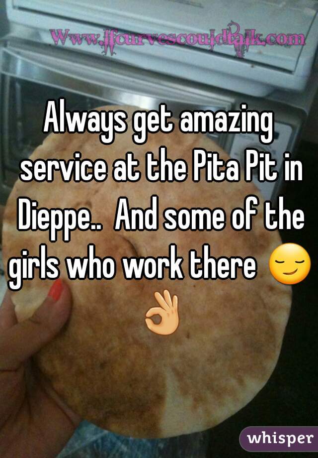Always get amazing service at the Pita Pit in Dieppe..  And some of the girls who work there 😏 👌 