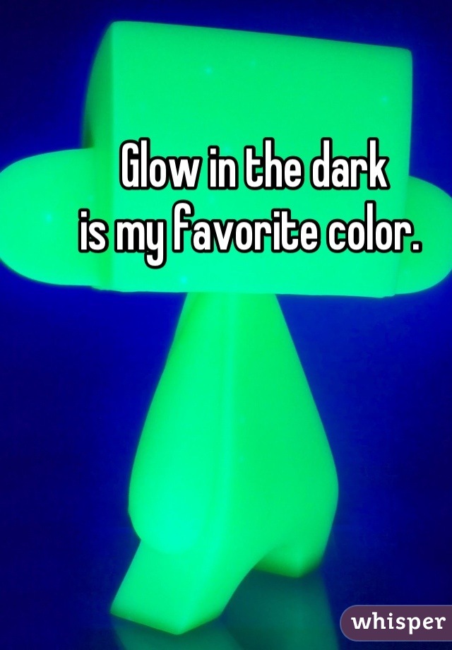 Glow in the dark
is my favorite color. 