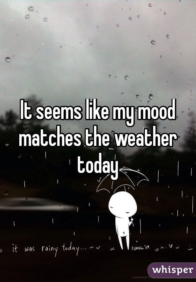 It seems like my mood matches the weather today 
