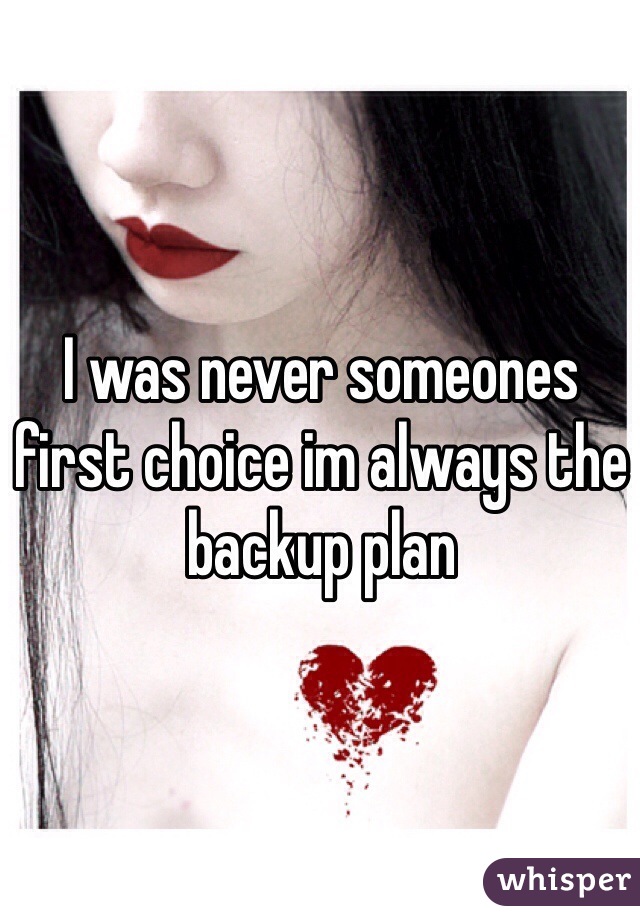 I was never someones first choice im always the backup plan 