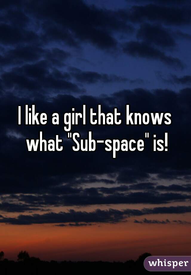 I like a girl that knows what "Sub-space" is!