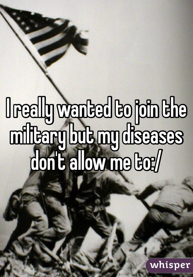I really wanted to join the military but my diseases don't allow me to:/