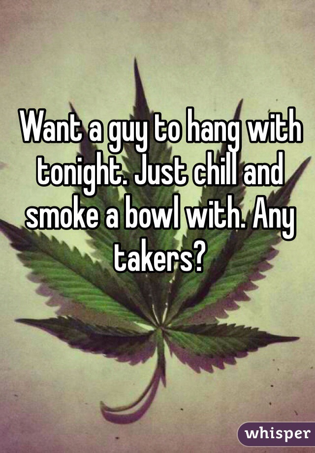Want a guy to hang with tonight. Just chill and smoke a bowl with. Any takers?