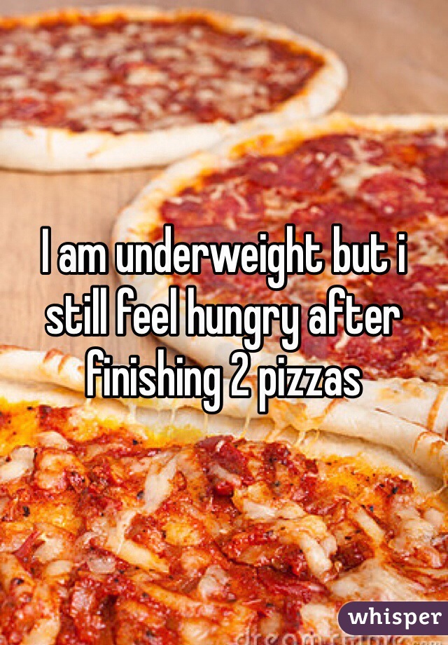 I am underweight but i still feel hungry after finishing 2 pizzas