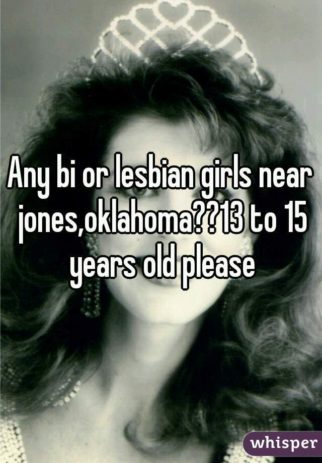 Any bi or lesbian girls near jones,oklahoma??13 to 15 years old please