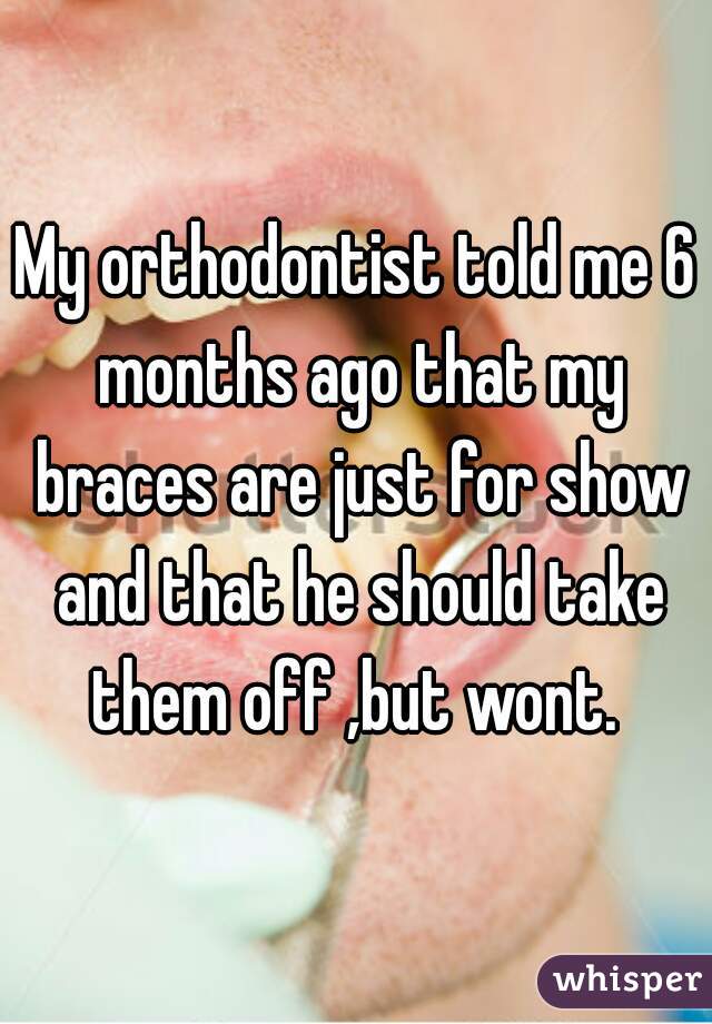 My orthodontist told me 6 months ago that my braces are just for show and that he should take them off ,but wont. 