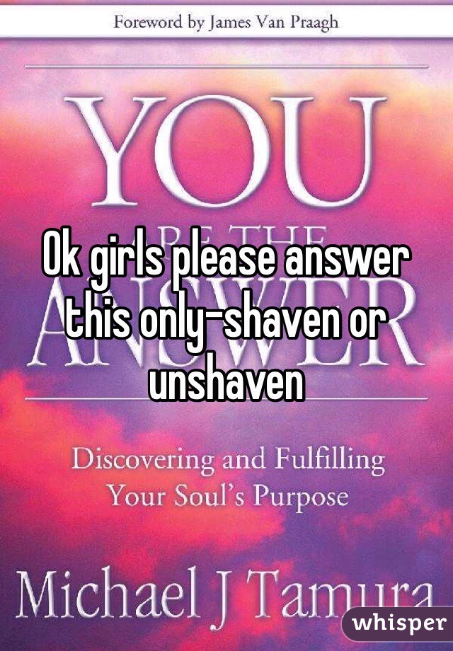 Ok girls please answer this only-shaven or unshaven 