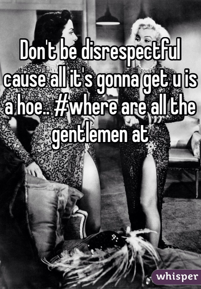 Don't be disrespectful cause all it's gonna get u is a hoe.. #where are all the gentlemen at