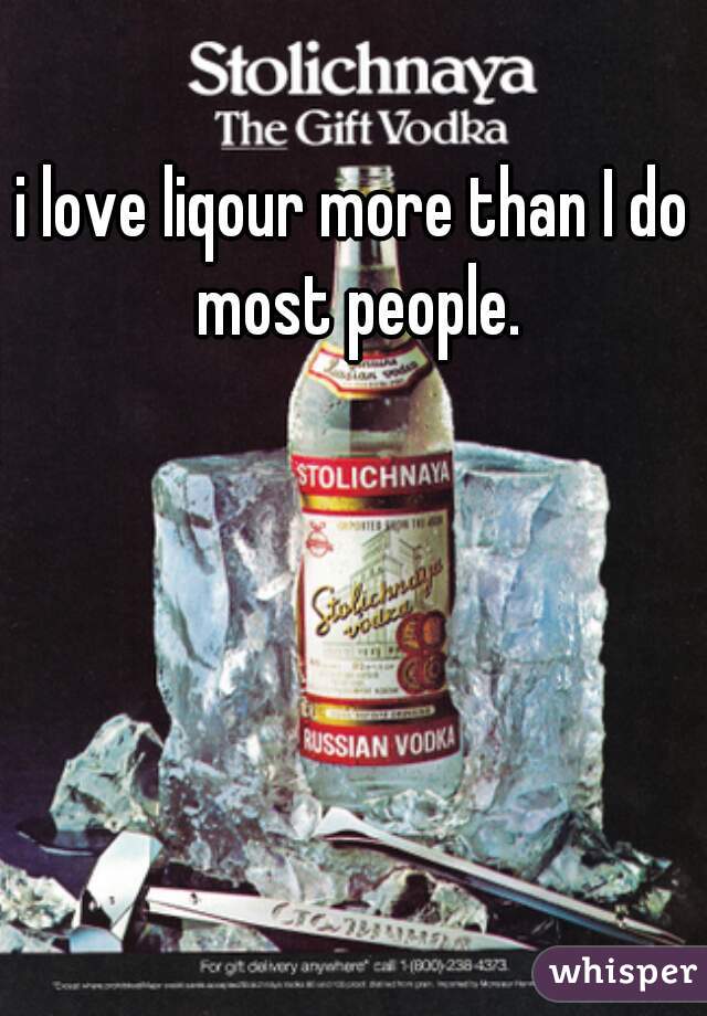 i love liqour more than I do most people.