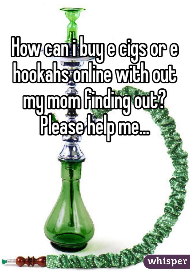 How can i buy e cigs or e hookahs online with out my mom finding out? Please help me...