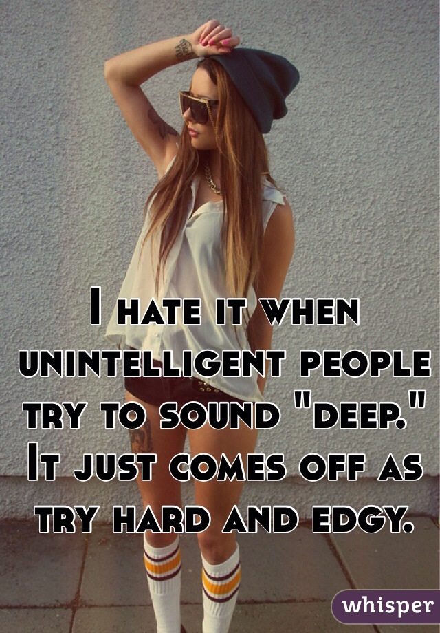 I hate it when unintelligent people try to sound "deep." 
It just comes off as try hard and edgy.