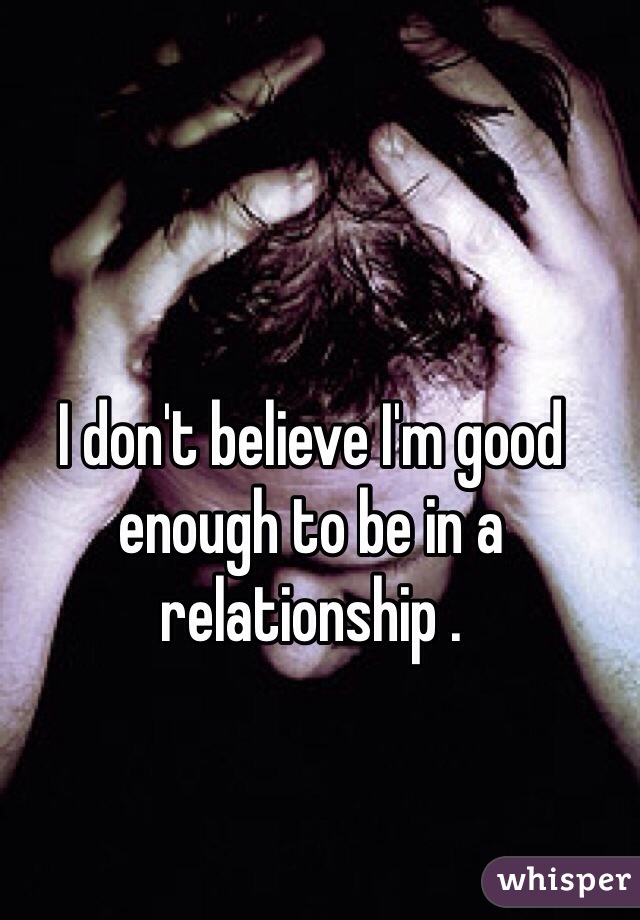 I don't believe I'm good enough to be in a relationship . 