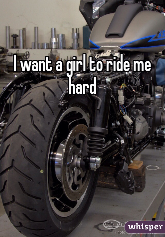 I want a girl to ride me hard
