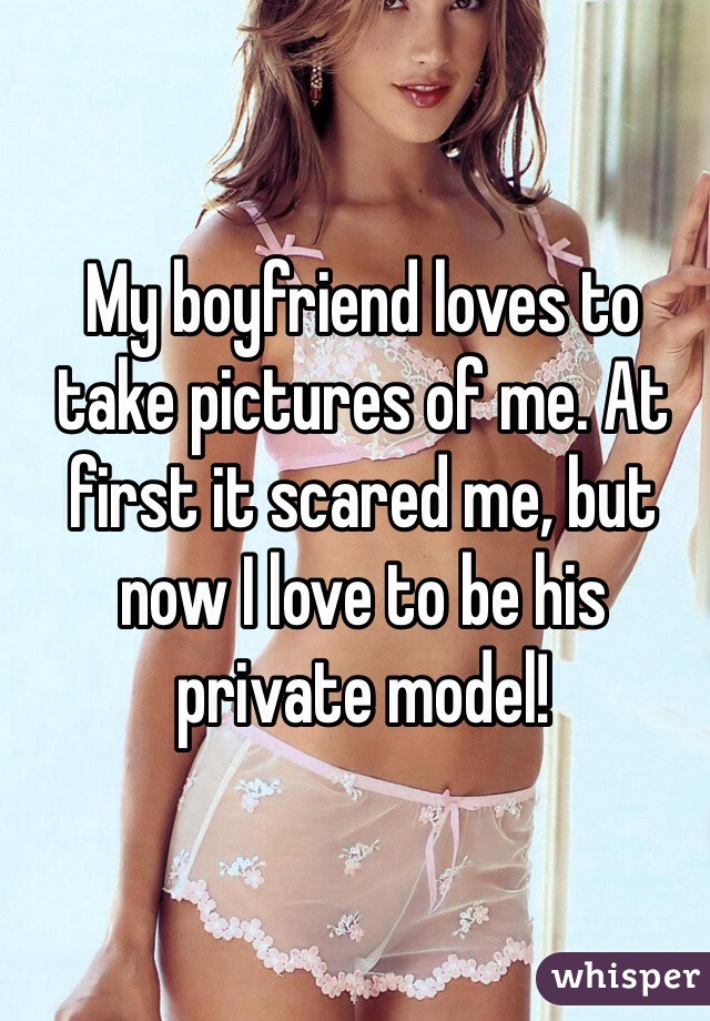 My boyfriend loves to take pictures of me. At first it scared me, but now I love to be his private model!