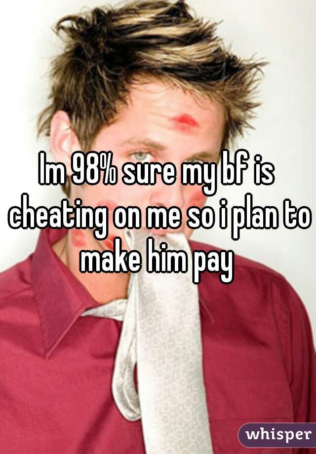 Im 98% sure my bf is cheating on me so i plan to make him pay 