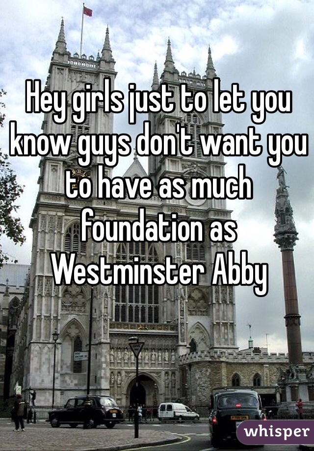 Hey girls just to let you know guys don't want you to have as much foundation as Westminster Abby 